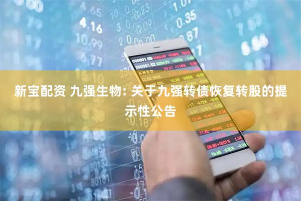 新宝配资 九强生物: 关于九强转债恢复转股的提示性公告