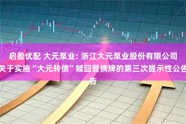 启盈优配 大元泵业: 浙江大元泵业股份有限公司关于实施“大元转债”赎回暨摘牌的第三次提示性公告