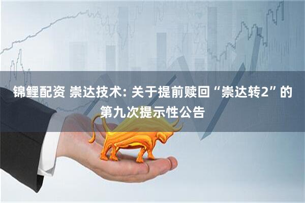 锦鲤配资 崇达技术: 关于提前赎回“崇达转2”的第九次提示性公告