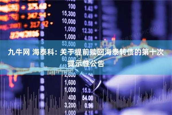 九牛网 海泰科: 关于提前赎回海泰转债的第十次提示性公告
