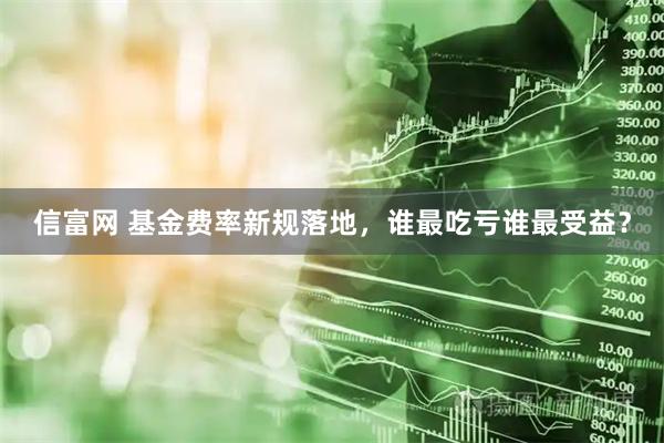 信富网 基金费率新规落地，谁最吃亏谁最受益？