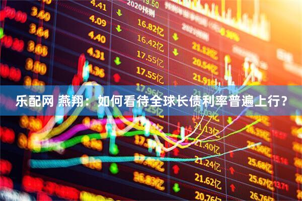 乐配网 燕翔：如何看待全球长债利率普遍上行？