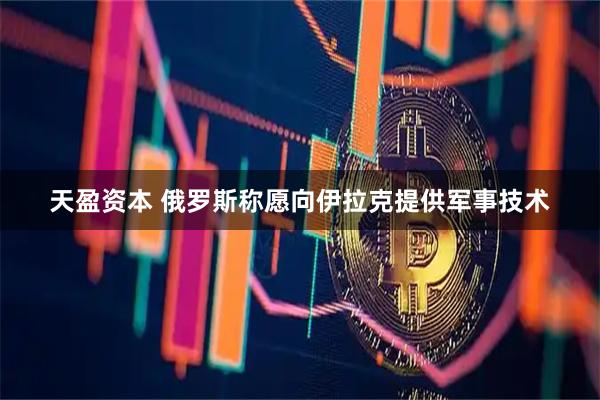 天盈资本 俄罗斯称愿向伊拉克提供军事技术