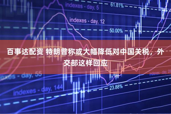 百事达配资 特朗普称或大幅降低对中国关税，外交部这样回应