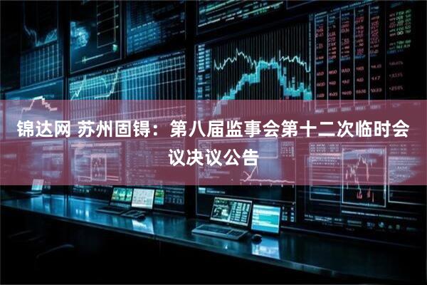 锦达网 苏州固锝：第八届监事会第十二次临时会议决议公告
