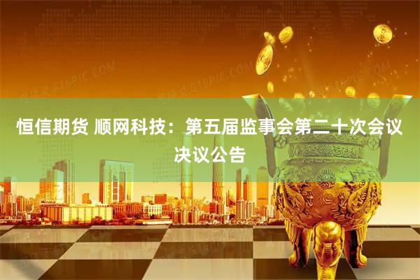 恒信期货 顺网科技：第五届监事会第二十次会议决议公告