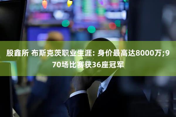 股鑫所 布斯克茨职业生涯: 身价最高达8000万;970场比赛获36座冠军