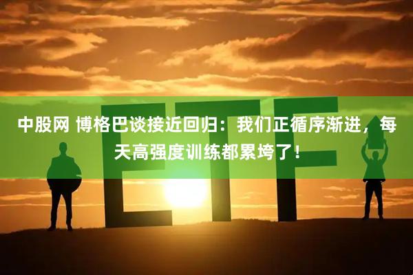 中股网 博格巴谈接近回归：我们正循序渐进，每天高强度训练都累垮了！