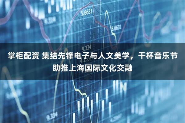 掌柜配资 集结先锋电子与人文美学，干杯音乐节助推上海国际文化交融