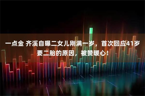 一点金 齐溪自曝二女儿刚满一岁，首次回应41岁要二胎的原因，被赞暖心！