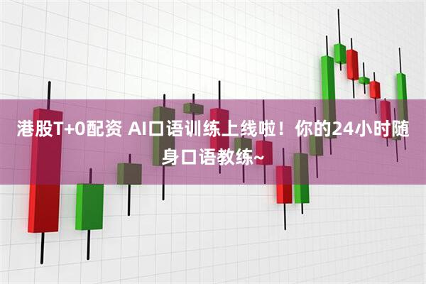 港股T+0配资 AI口语训练上线啦！你的24小时随身口语教练~