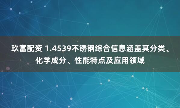 玖富配资 1.4539不锈钢综合信息涵盖其分类、化学成分、性能特点及应用领域