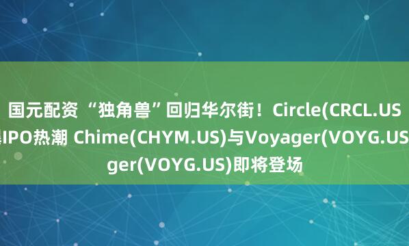 国元配资 “独角兽”回归华尔街！Circle(CRCL.US)大涨引爆IPO热潮 Chime(CHYM.US)与Voyager(VOYG.US)即将登场