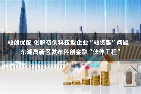 融创优配 化解初创科技型企业“融资难”问题   东湖高新区发布科创金融“伙伴工程”