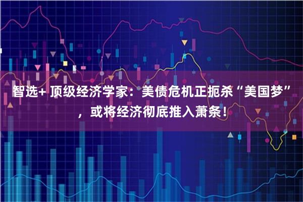 智选+ 顶级经济学家：美债危机正扼杀“美国梦”，或将经济彻底推入萧条！