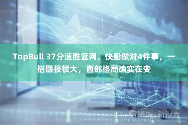 TopBull 37分速胜篮网，快船做对4件事，一招回报很大，西部格局确实在变