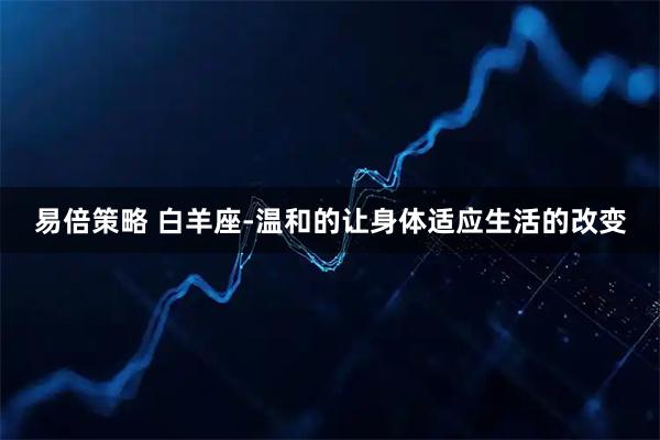 易倍策略 白羊座-温和的让身体适应生活的改变