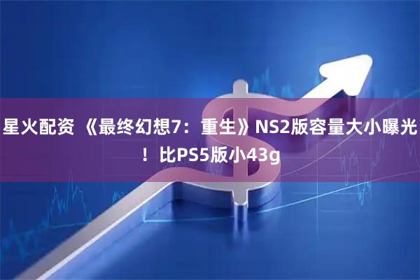 星火配资 《最终幻想7：重生》NS2版容量大小曝光！比PS5版小43g