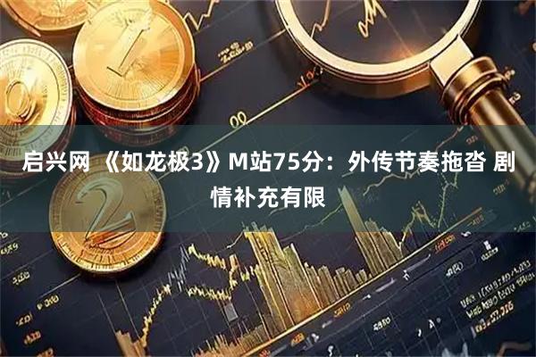 启兴网 《如龙极3》M站75分：外传节奏拖沓 剧情补充有限