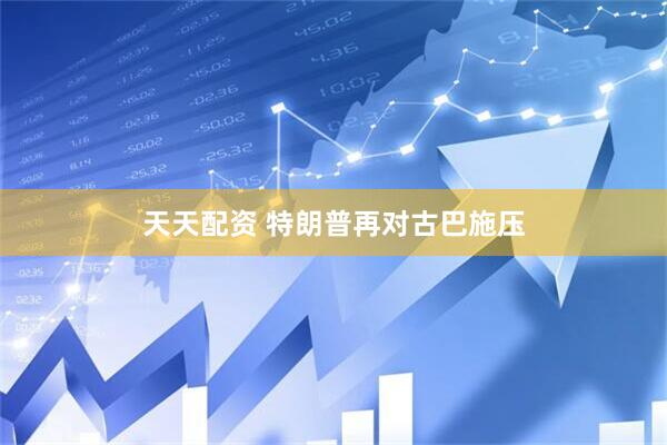 天天配资 特朗普再对古巴施压