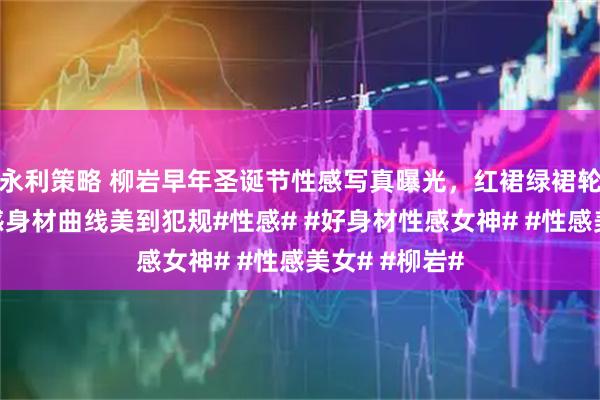 永利策略 柳岩早年圣诞节性感写真曝光，红裙绿裙轮番上阵，性感身材曲线美到犯规#性感# #好身材性感女神# #性感美女# #柳岩#