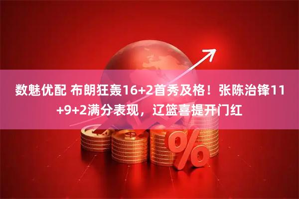 数魅优配 布朗狂轰16+2首秀及格！张陈治锋11+9+2满分表现，辽篮喜提开门红