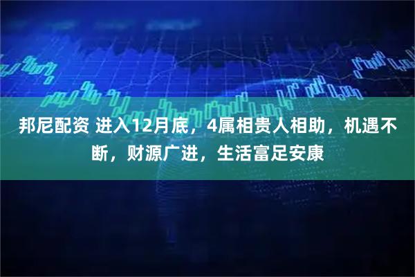 邦尼配资 进入12月底，4属相贵人相助，机遇不断，财源广进，生活富足安康