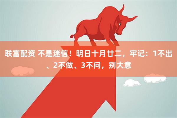 联富配资 不是迷信！明日十月廿二，牢记：1不出、2不做、3不问，别大意