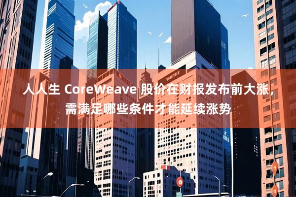 人人生 CoreWeave 股价在财报发布前大涨，需满足哪些条件才能延续涨势