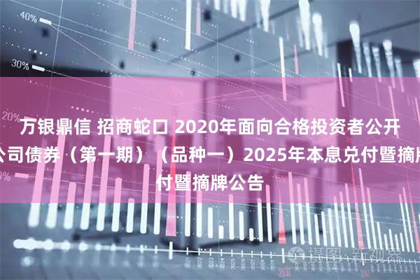万银鼎信 招商蛇口 2020年面向合格投资者公开发行公司债券（第一期）（品种一）2025年本息兑付暨摘牌公告