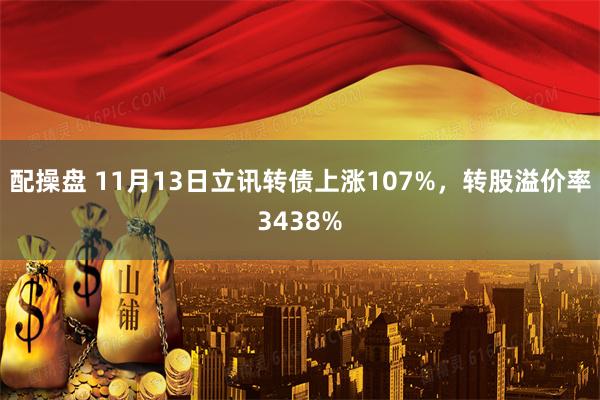 配操盘 11月13日立讯转债上涨107%，转股溢价率3438%