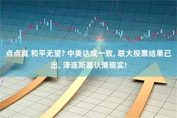 点点赢 和平无望? 中美达成一致, 联大投票结果已出, 泽连斯基认清现实!