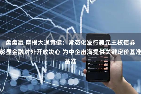 盘盘赢 摩根大通黄健：常态化发行美元主权债券彰显金融对外开放决心 为中企出海提供关键定价基准