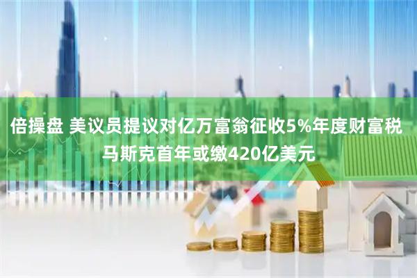 倍操盘 美议员提议对亿万富翁征收5%年度财富税 马斯克首年或缴420亿美元