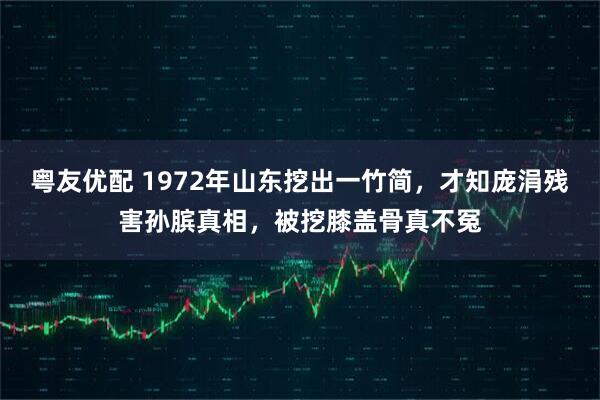 粤友优配 1972年山东挖出一竹简，才知庞涓残害孙膑真相，被挖膝盖骨真不冤