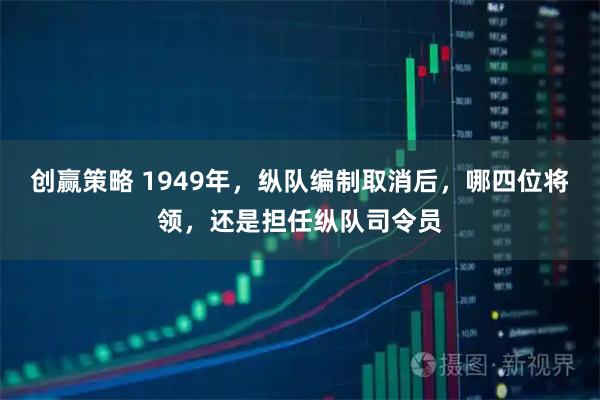 创赢策略 1949年，纵队编制取消后，哪四位将领，还是担任纵队司令员