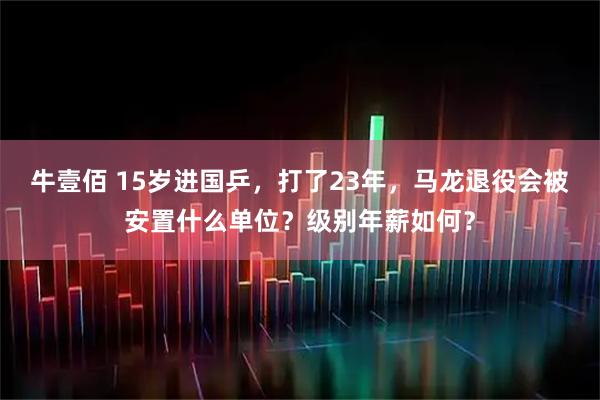 牛壹佰 15岁进国乒，打了23年，马龙退役会被安置什么单位？级别年薪如何？