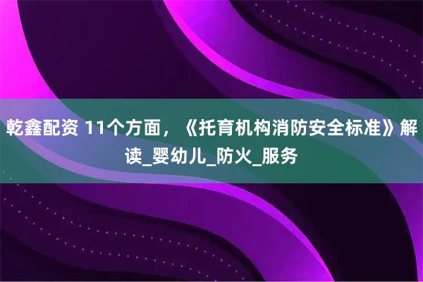 乾鑫配资 11个方面，《托育机构消防安全标准》解读_婴幼儿_防火_服务